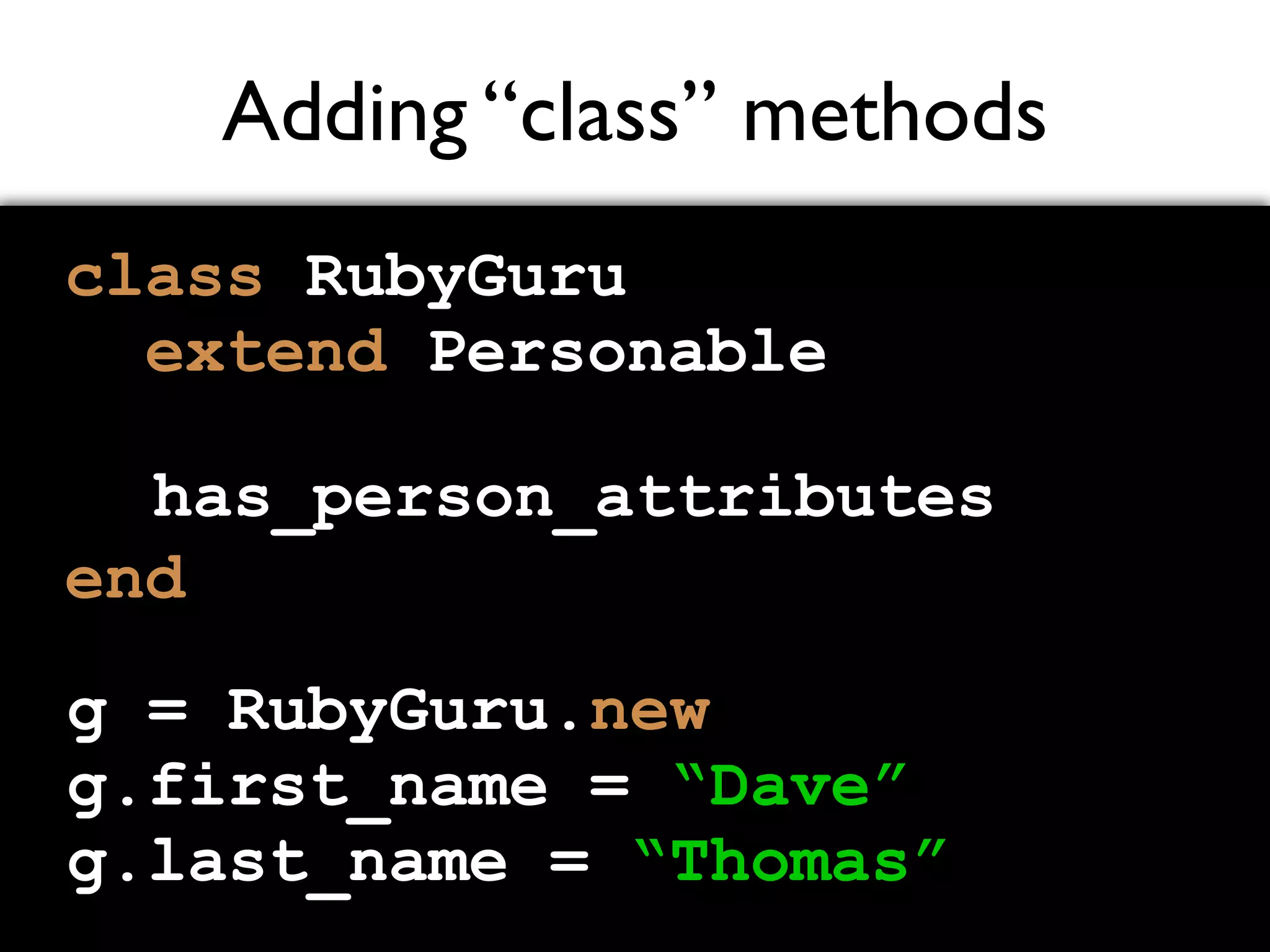 Adding “class” methods class RubyGuru extend Personable end has_person_attributes g = RubyGuru.new g.first_name = “Dave” g.last_name = “Thomas” 