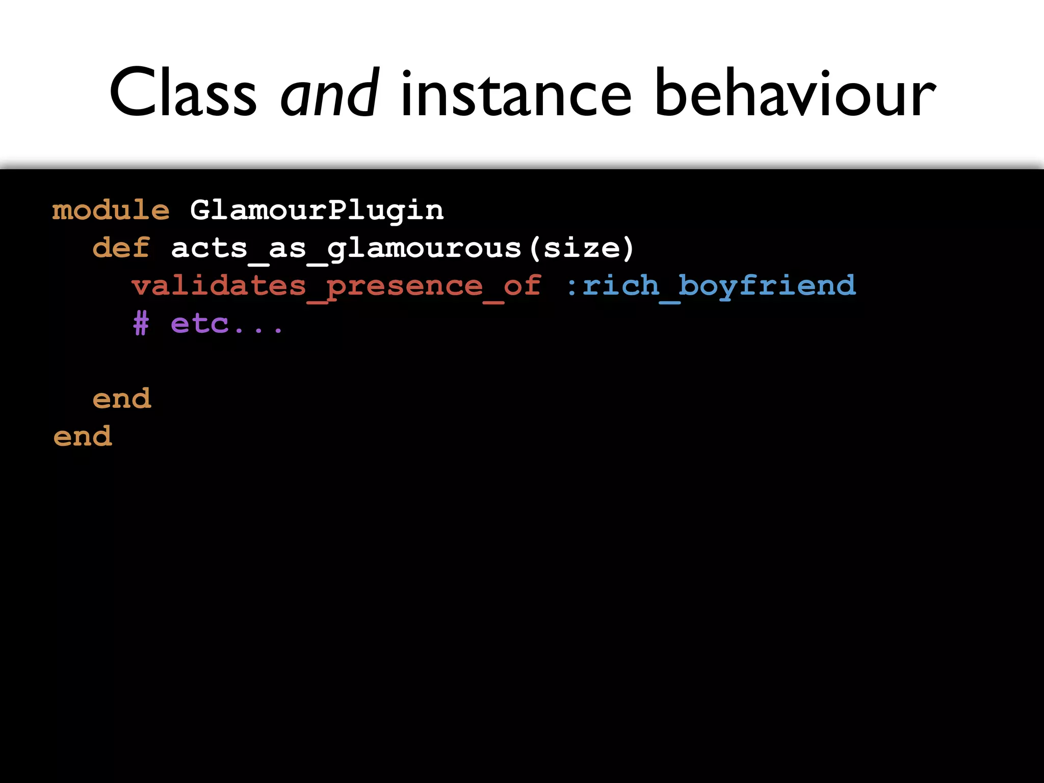 Class and instance behaviour module GlamourPlugin def acts_as_glamourous(size) validates_presence_of :rich_boyfriend # etc... end end 