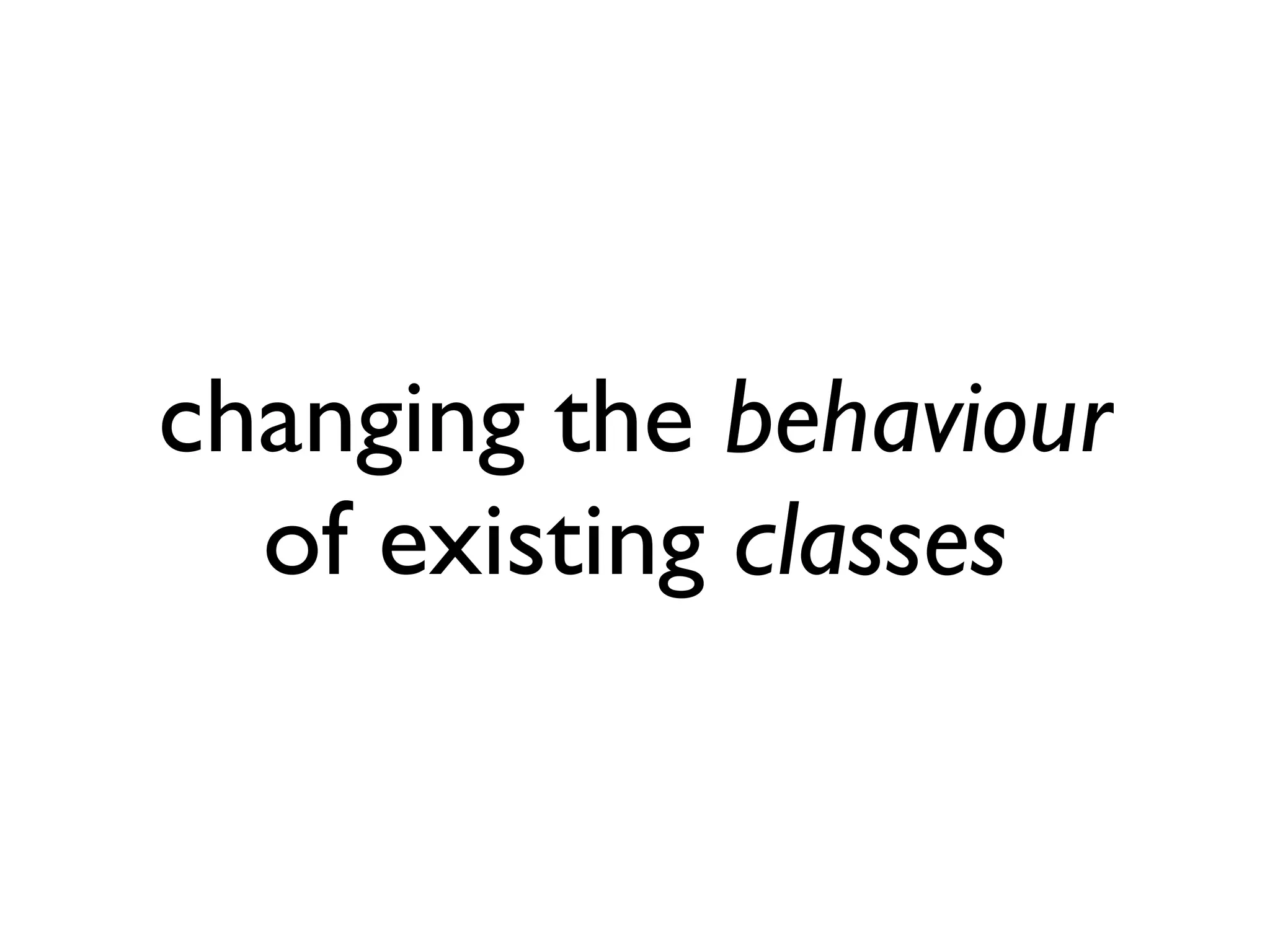 changing the behaviour of existing classes 
