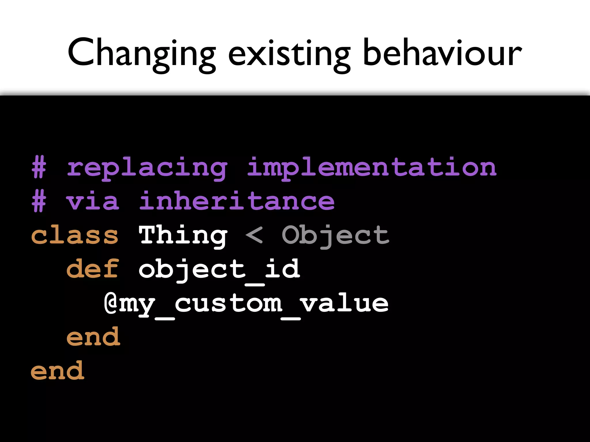 Changing existing behaviour # replacing implementation # via inheritance class Thing < Object def object_id @my_custom_value end end 