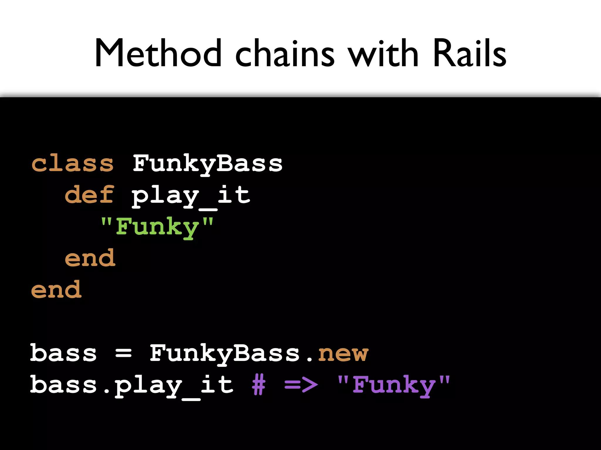 Method chains with Rails class FunkyBass def play_it "Funky" end end bass = FunkyBass.new bass.play_it # => "Funky" 