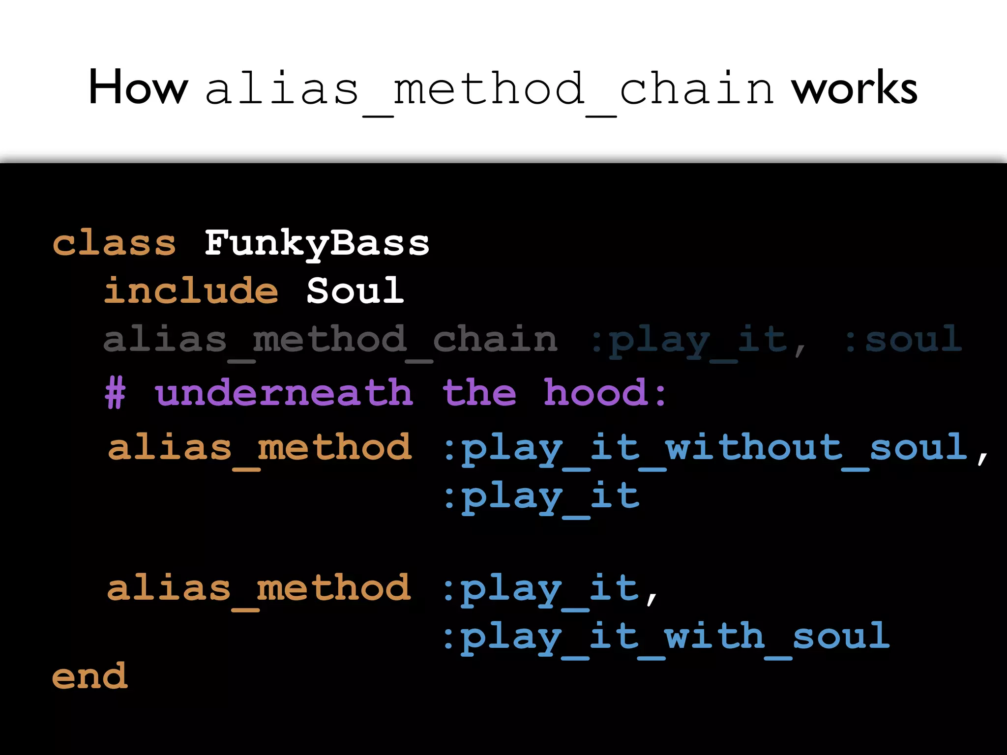 How alias_method_chain works class FunkyBass include Soul alias_method_chain :play_it, :soul end alias_method :play_it_without_soul, :play_it alias_method :play_it, :play_it_with_soul # underneath the hood: 