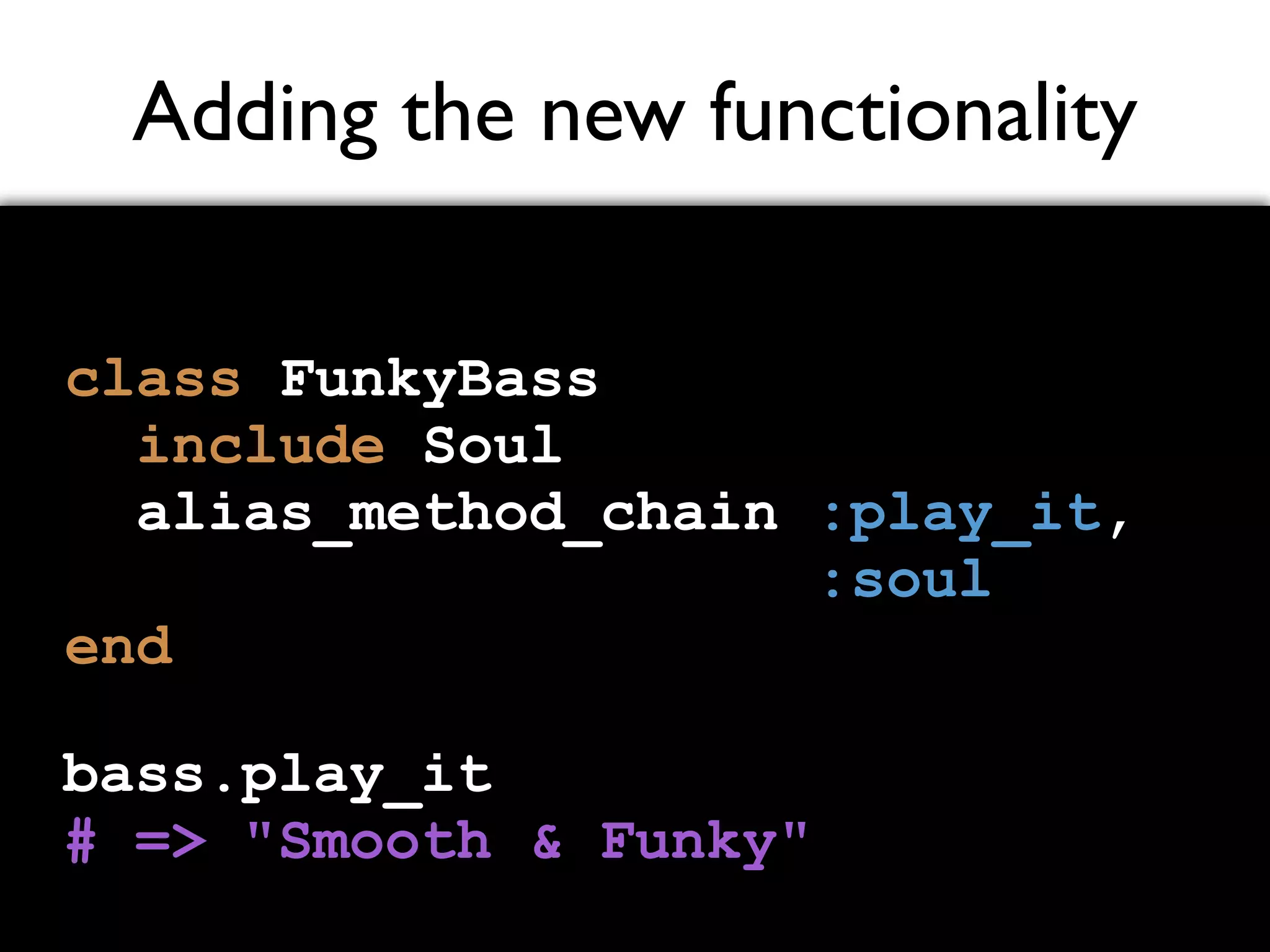 Adding the new functionality class FunkyBass include Soul alias_method_chain :play_it, :soul end bass.play_it # => "Smooth & Funky" 