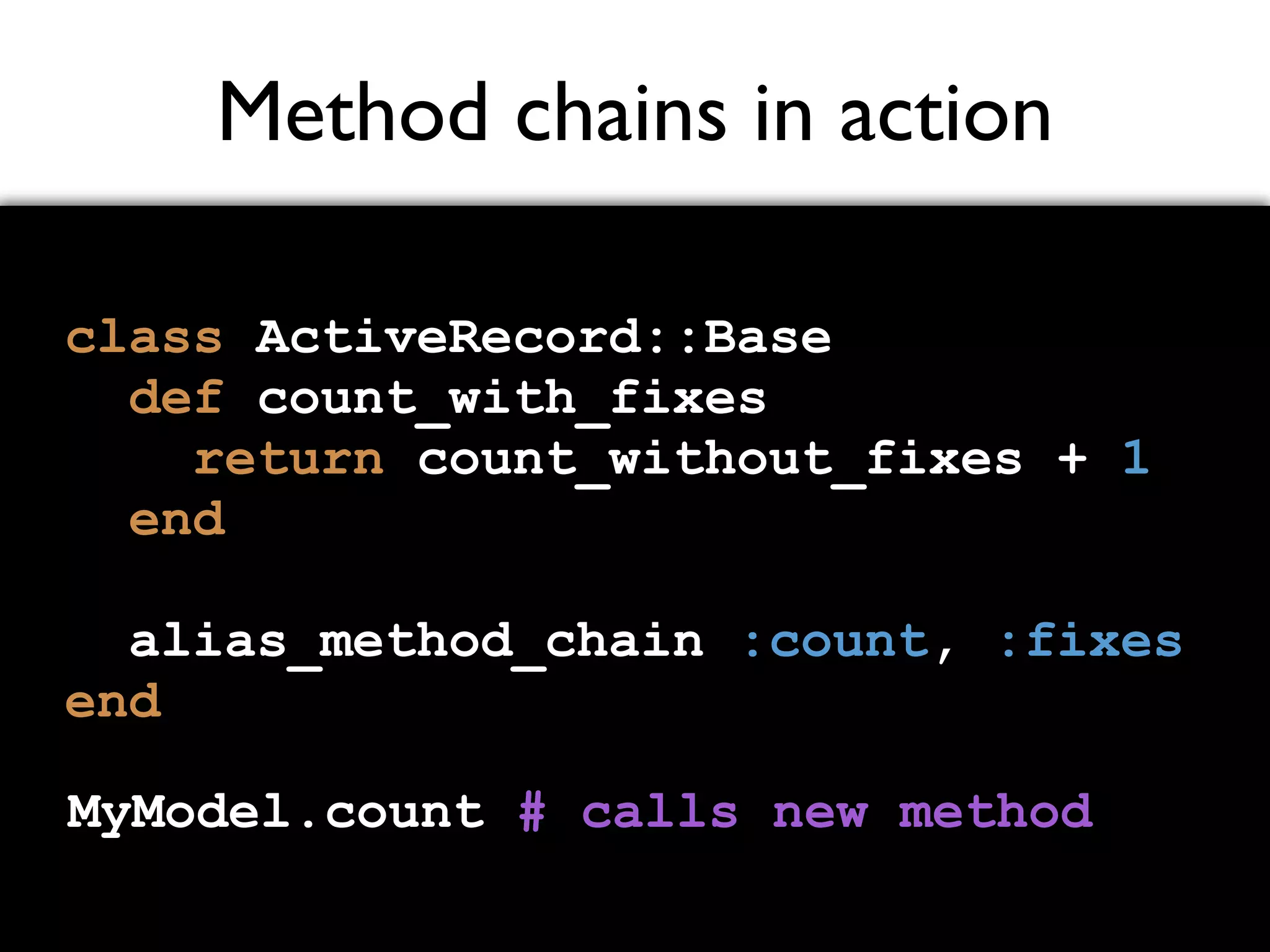 Method chains in action class ActiveRecord::Base def count_with_fixes return count_without_fixes + 1 end alias_method_chain :count, :fixes end MyModel.count # calls new method 