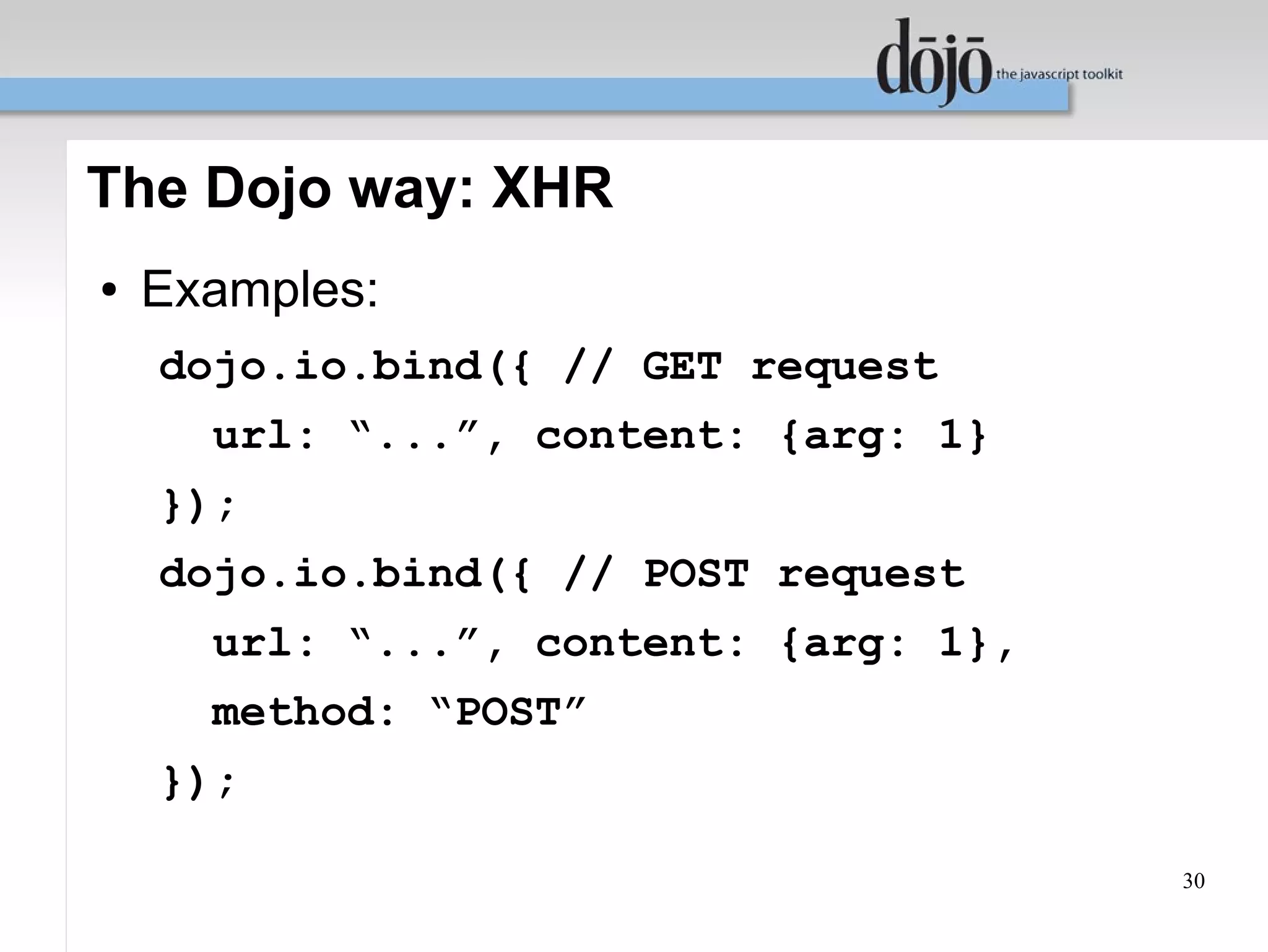 The Dojo way: XHR
●   Examples:
    dojo.io.bind({ // GET request
      url: “...”, content: {arg: 1}
    });
    dojo.io.bind({ // POST request
      url: “...”, content: {arg: 1},
      method: “POST”
    });

                                       30
 