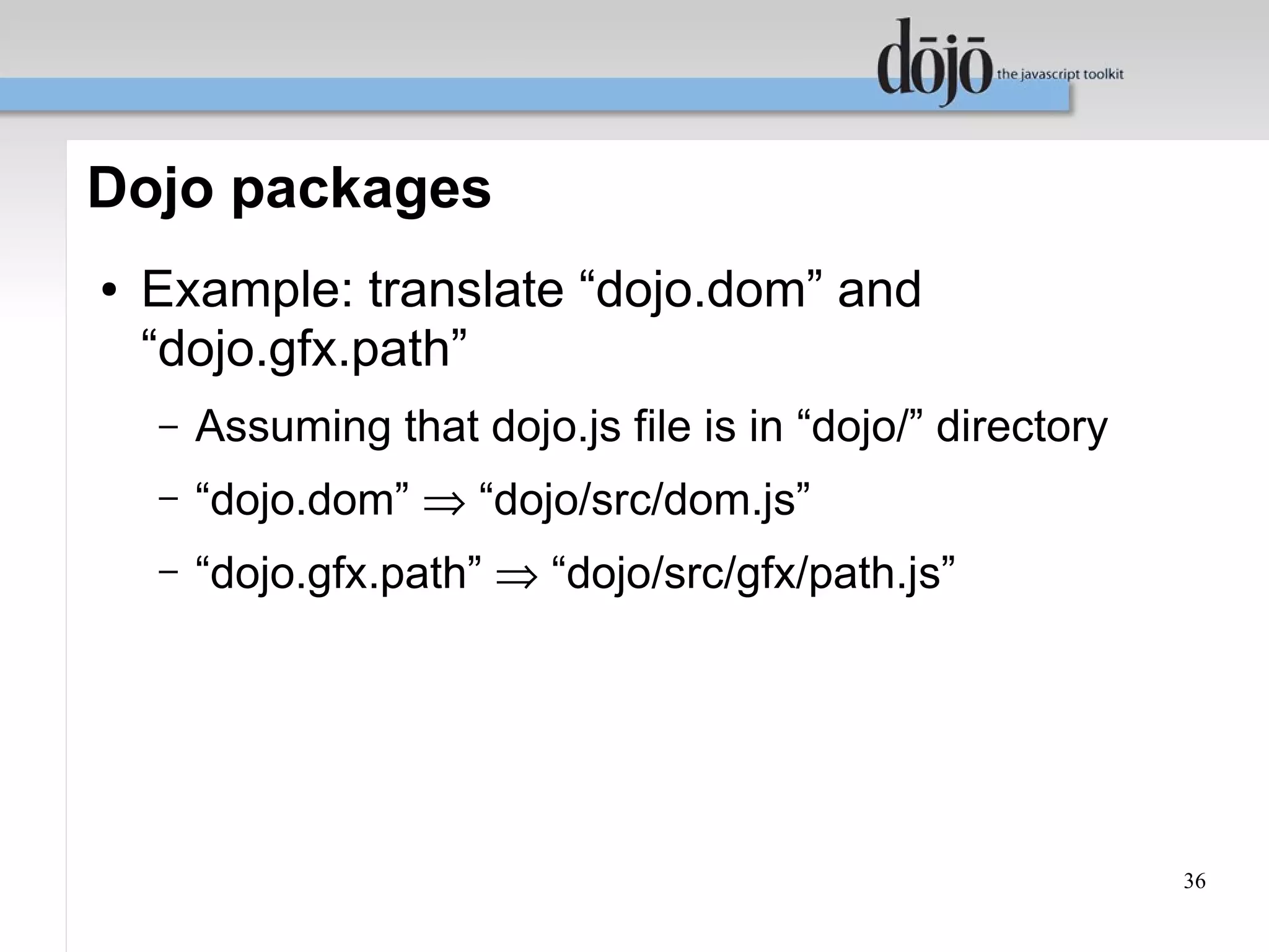 Dojo packages
●   Example: translate “dojo.dom” and
    “dojo.gfx.path”
    –   Assuming that dojo.js file is in “dojo/” directory
    –   “dojo.dom” ⇒ “dojo/src/dom.js”
    –   “dojo.gfx.path” ⇒ “dojo/src/gfx/path.js”




                                                             36
 