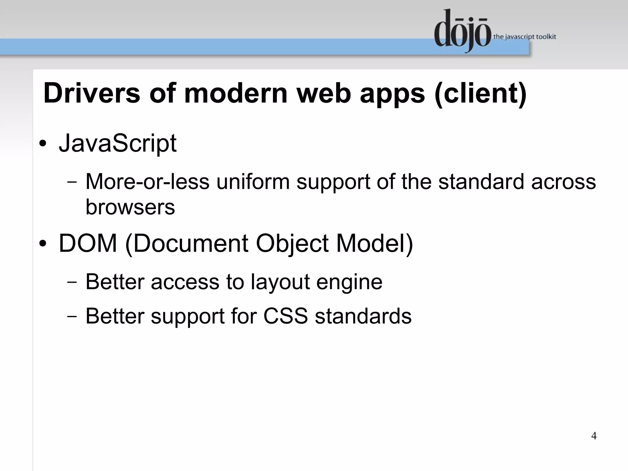 Drivers of modern web apps (client)
●   JavaScript
    –   More-or-less uniform support of the standard across
        browsers
●   DOM (Document Object Model)
    –   Better access to layout engine
    –   Better support for CSS standards




                                                          4
 