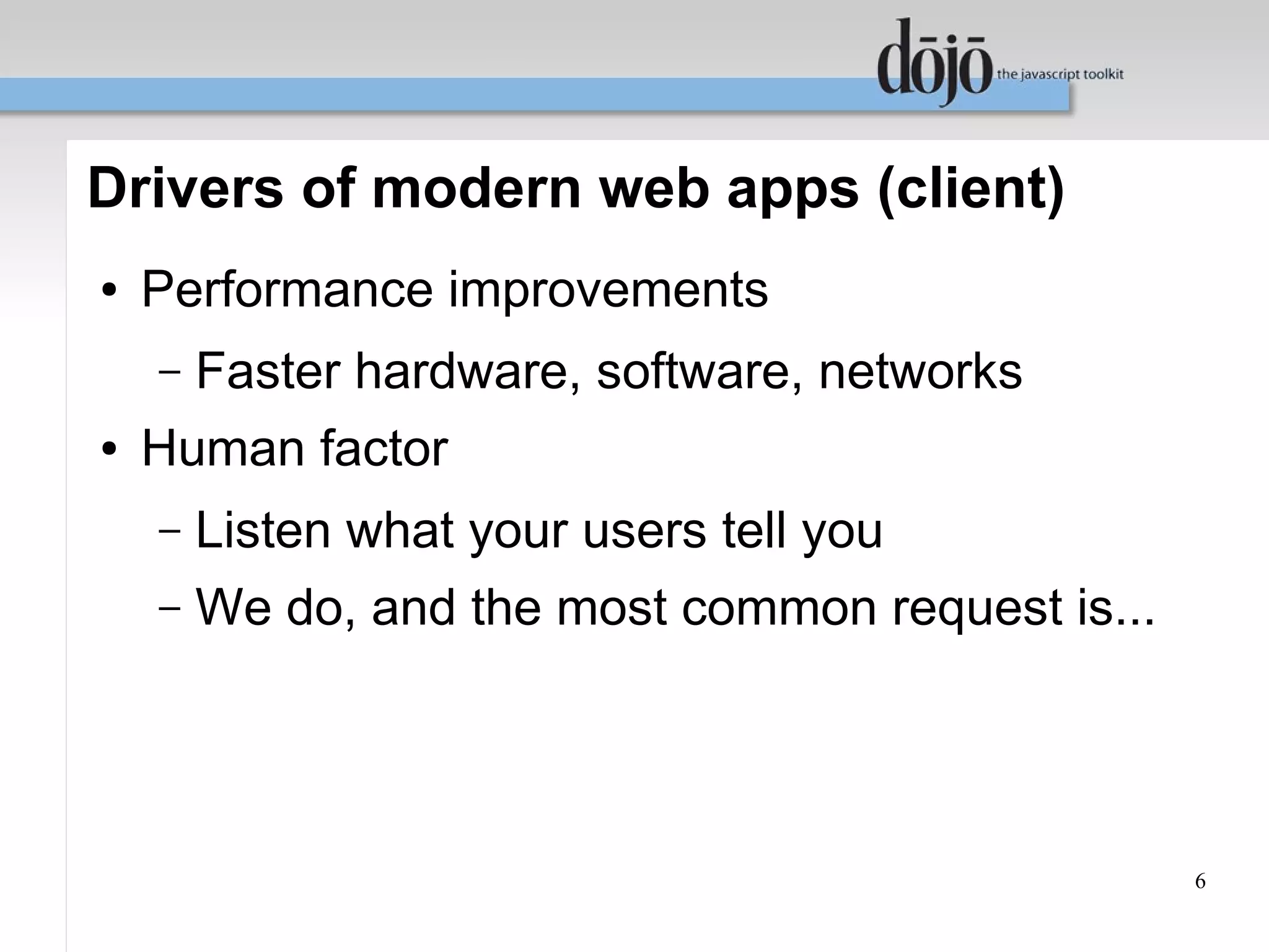 Drivers of modern web apps (client)
●   Performance improvements
    –   Faster hardware, software, networks
●   Human factor
    –   Listen what your users tell you
    –   We do, and the most common request is...




                                                   6
 