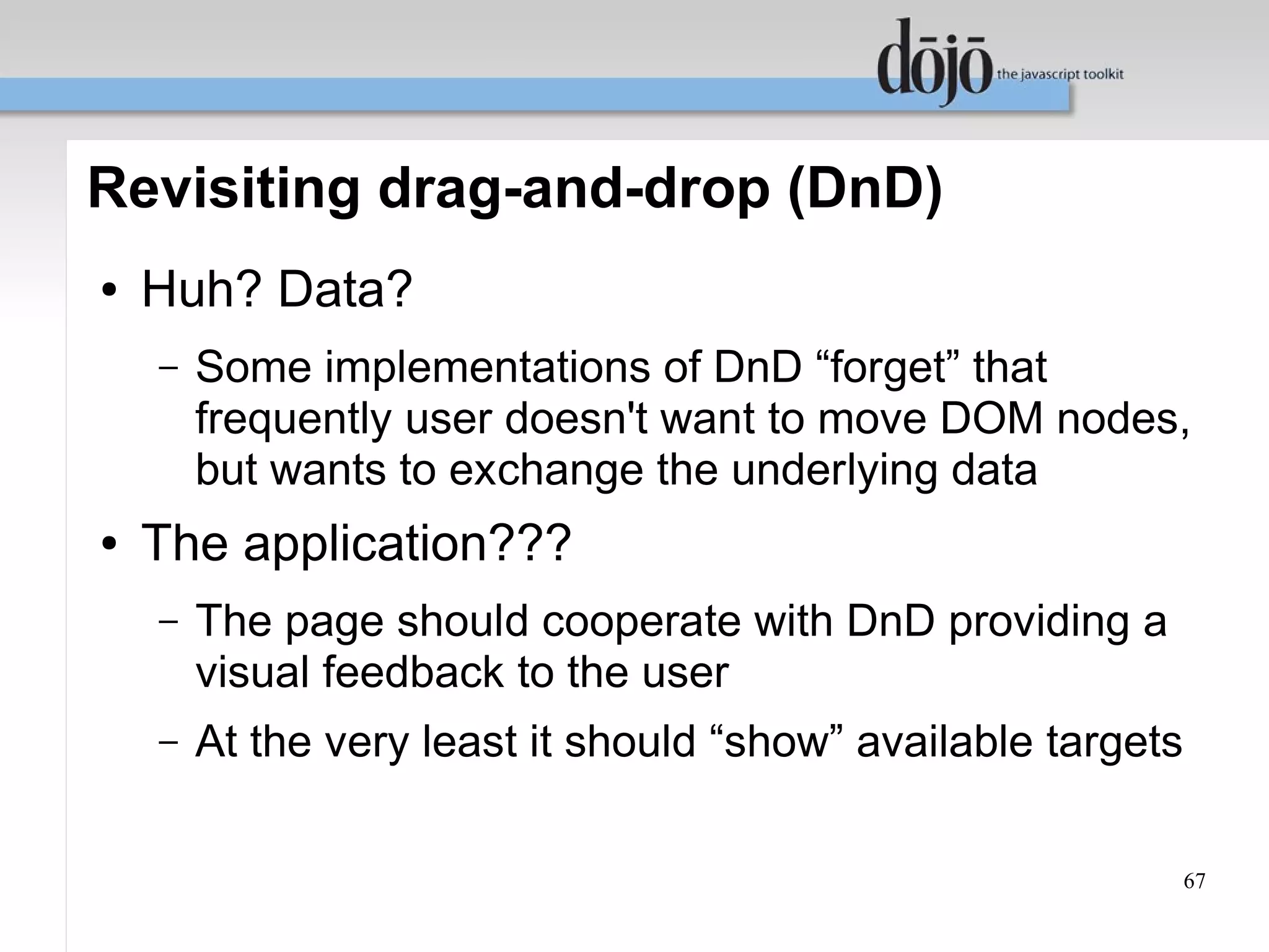 Revisiting drag-and-drop (DnD)
●   Huh? Data?
    –   Some implementations of DnD “forget” that
        frequently user doesn't want to move DOM nodes,
        but wants to exchange the underlying data
●   The application???
    –   The page should cooperate with DnD providing a
        visual feedback to the user
    –   At the very least it should “show” available targets

                                                               67
 