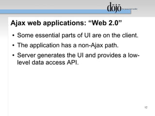 Ajax web applications: “Web 2.0”
●   Some essential parts of UI are on the client.
●   The application has a non-Ajax path.
●   Server generates the UI and provides a low-
    level data access API.




                                                    12
 