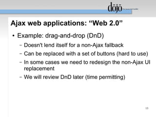 Ajax web applications: “Web 2.0”
●   Example: drag-and-drop (DnD)
    –   Doesn't lend itself for a non-Ajax fallback
    –   Can be replaced with a set of buttons (hard to use)
    –   In some cases we need to redesign the non-Ajax UI
        replacement
    –   We will review DnD later (time permitting)




                                                         13
 
