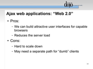 Ajax web applications: “Web 2.0”
●   Pros:
    –   We can build attractive user interfaces for capable
        browsers
    –   Reduces the server load
●   Cons:
    –   Hard to scale down
    –   May need a separate path for “dumb” clients


                                                          14
 