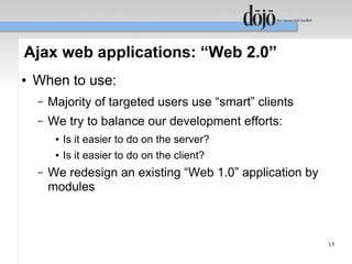 Ajax web applications: “Web 2.0”
●   When to use:
    –   Majority of targeted users use “smart” clients
    –   We try to balance our development efforts:
         ●   Is it easier to do on the server?
         ●   Is it easier to do on the client?
    –   We redesign an existing “Web 1.0” application by
        modules



                                                           15
 
