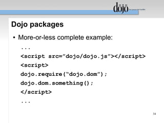 Dojo packages
●   More-or-less complete example:
    ...
    <script src=”dojo/dojo.js”></script>
    <script>
    dojo.require(“dojo.dom”);
    dojo.dom.something();
    </script>
    ...

                                           34
 