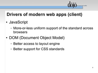 Drivers of modern web apps (client)
●   JavaScript
    –   More-or-less uniform support of the standard across
        browsers
●   DOM (Document Object Model)
    –   Better access to layout engine
    –   Better support for CSS standards




                                                          4
 