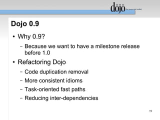 Dojo 0.9
●   Why 0.9?
    –   Because we want to have a milestone release
        before 1.0
●   Refactoring Dojo
    –   Code duplication removal
    –   More consistent idioms
    –   Task-oriented fast paths
    –   Reducing inter-dependencies

                                                      59
 
