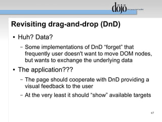 Revisiting drag-and-drop (DnD)
●   Huh? Data?
    –   Some implementations of DnD “forget” that
        frequently user doesn't want to move DOM nodes,
        but wants to exchange the underlying data
●   The application???
    –   The page should cooperate with DnD providing a
        visual feedback to the user
    –   At the very least it should “show” available targets

                                                               67
 