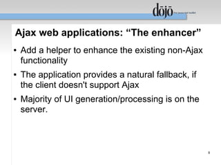 Ajax web applications: “The enhancer”
●   Add a helper to enhance the existing non-Ajax
    functionality
●   The application provides a natural fallback, if
    the client doesn't support Ajax
●   Majority of UI generation/processing is on the
    server.



                                                      8
 