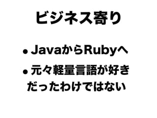 ビジネス寄り

•JavaからRubyへ

• 元々軽量言語が好き
だったわけではない
 