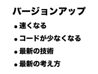 バージョンアップ
•速くなる

• コードが少なくなる

• 最新の技術

• 最新の考え方
 