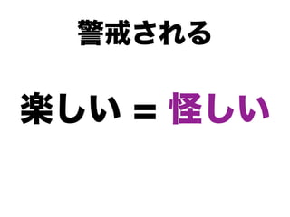 警戒される

楽しい = 怪しい
 
