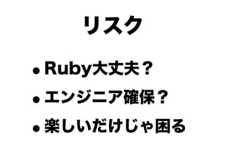 リスク

•Ruby大丈夫？

• エンジニア確保？

• 楽しいだけじゃ困る
 