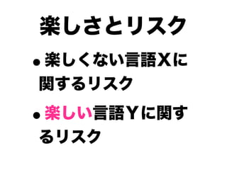 楽しさとリスク
•
楽しくない言語Ｘに
関するリスク

•
楽しい言語Ｙに関す
るリスク
 