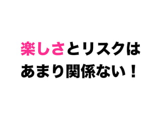 楽しさとリスクは
あまり関係ない！
 