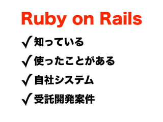 Ruby on Rails
✓知っている

✓ 使ったことがある

✓ 自社システム

✓ 受託開発案件
 