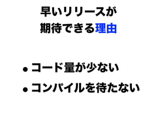 早いリリースが
  期待できる理由


•コード量が少ない

• コンパイルを待たない
 