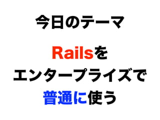今日のテーマ

   Railsを
エンタープライズで
  普通に使う
 