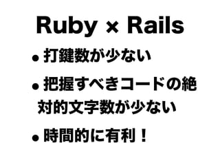 Ruby     Rails
•   打鍵数が少ない

• 把握すべきコードの絶
対的文字数が少ない

•   時間的に有利！
 