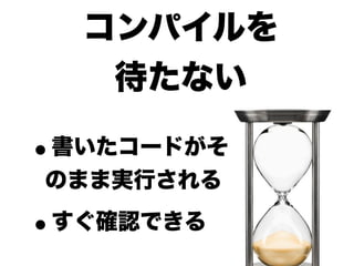 コンパイルを
     待たない

•
書いたコードがそ
のまま実行される

•すぐ確認できる
 