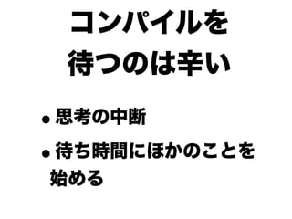 コンパイルを
 待つのは辛い

•思考の中断

• 待ち時間にほかのことを
始める
 