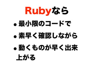 Rubyなら
•最小限のコードで

• 素早く確認しながら

• 動くものが早く出来
上がる
 