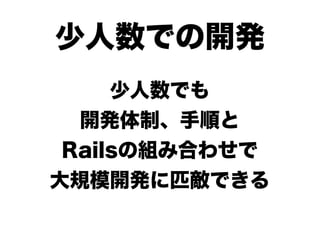少人数での開発
     少人数でも
  開発体制、手順と
 Railsの組み合わせで
大規模開発に匹敵できる
 