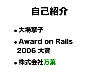 自己紹介

•大場寧子

• Award on Rails
 2006 大賞

•株式会社万葉
 