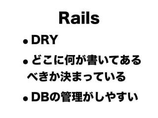 Rails
•   DRY

• どこに何が書いてある
べきか決まっている

•   DBの管理がしやすい
 