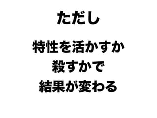 ただし
特性を活かすか
  殺すかで
結果が変わる
 