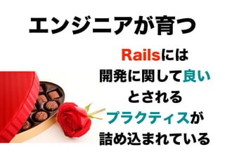エンジニアが育つ
     Railsには
   開発に関して良い
     とされる
   プラクティスが
   詰め込まれている
 