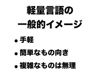 軽量言語の
一般的イメージ
•手軽

• 簡単なもの向き

• 複雑なものは無理
 
