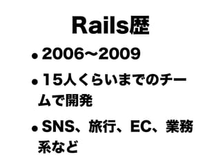 Rails歴
•2006∼2009

• 15人くらいまでのチー
ムで開発

•
SNS、旅行、EC、業務
系など
 