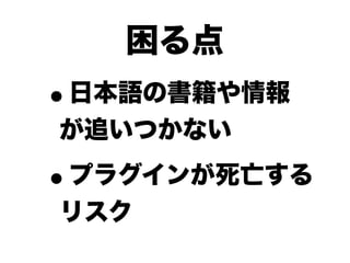 困る点
•
日本語の書籍や情報
が追いつかない

•
プラグインが死亡する
リスク
 