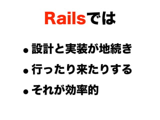 Railsでは

•設計と実装が地続き

• 行ったり来たりする

• それが効率的
 