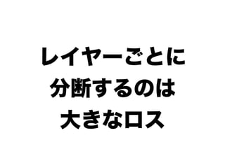 レイヤーごとに
 分断するのは
  大きなロス
 