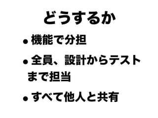 どうするか
•   機能で分担

• 全員、設計からテスト
まで担当

•   すべて他人と共有
 