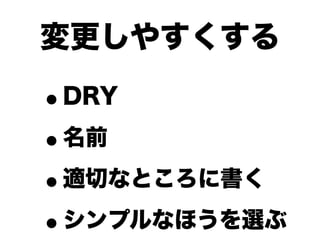 変更しやすくする

•DRY

• 名前

• 適切なところに書く

• シンプルなほうを選ぶ
 