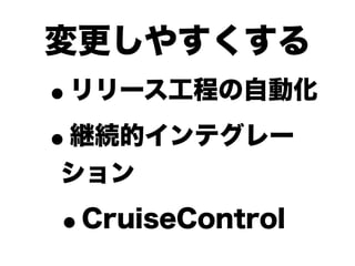 変更しやすくする
•リリース工程の自動化

• 継続的インテグレー
ション

•   CruiseControl
 