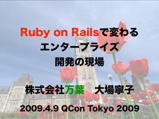 Ruby on Railsで変わる
   エンタープライズ
     開発の現場

 株式会社万葉 大場寧子
2009.4.9 QCon Tokyo 2009
 