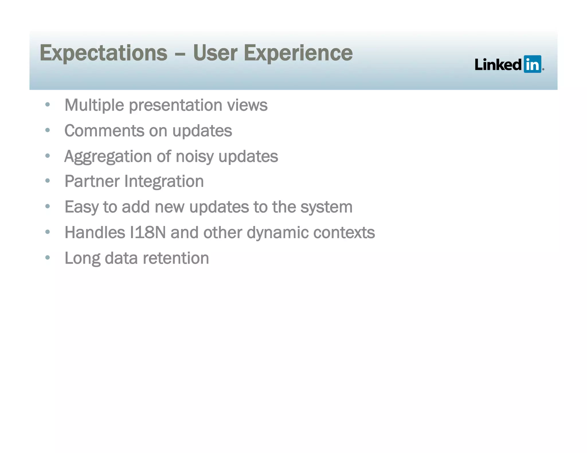 Expectations – User Experience
•  Multiple presentation views
•  Comments on updates
•  Aggregation of noisy updates
•  Partner Integration
•  Easy to add new updates to the system
•  Handles I18N and other dynamic contexts
•  Long data retention
 